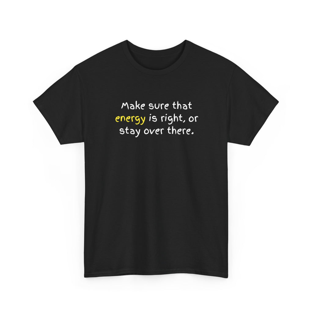 Funny Positive Vibes Tee — “Make sure that energy is right, or stay over there.”